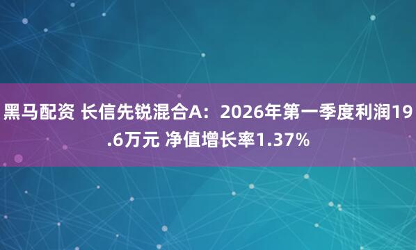 黑马配资 长信先锐混合A：2026年第一季度利润19.6万元 净值增长率1.37%