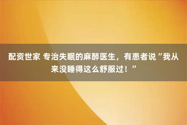 配资世家 专治失眠的麻醉医生，有患者说“我从来没睡得这么舒服过！”