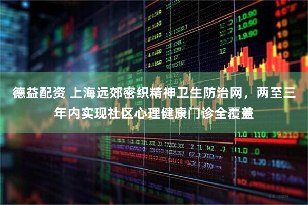 德益配资 上海远郊密织精神卫生防治网，两至三年内实现社区心理健康门诊全覆盖
